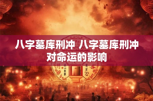 八字墓库刑冲 八字墓库刑冲对命运的影响