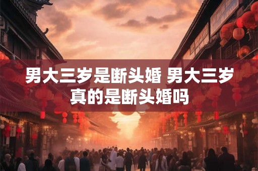 男大三岁是断头婚 男大三岁真的是断头婚吗