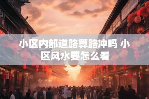 小区内部道路算路冲吗 小区风水要怎么看