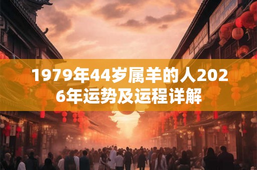 1979年44岁属羊的人2026年运势及运程详解