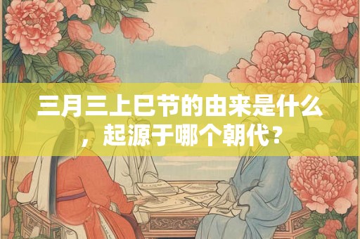 三月三上巳节的由来是什么，起源于哪个朝代？