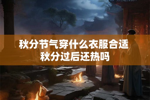 秋分节气穿什么衣服合适 秋分过后还热吗 秋分节气穿什么衣服合适 秋分过后还热吗