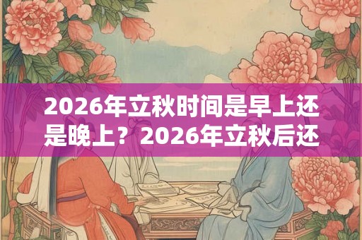 2026年立秋时间是早上还是晚上?2026年立秋后还会热多长时间? 2026年立秋时间是早上还是晚上?2026年立秋后还会热多长时间?