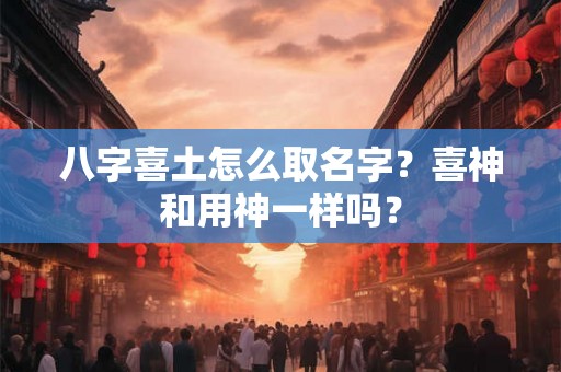 八字喜土怎么取名字？喜神和用神一样吗？
