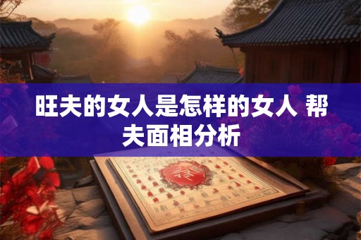 旺夫的女人是怎样的女人 帮夫面相分析