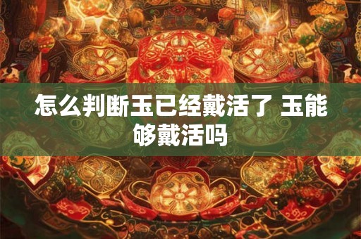 怎么判断玉已经戴活了 玉能够戴活吗