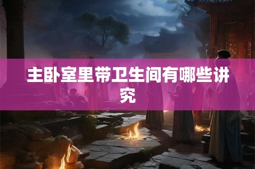 主卧室里带卫生间有哪些讲究