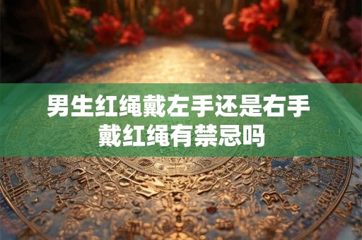 男生红绳戴左手还是右手 戴红绳有禁忌吗