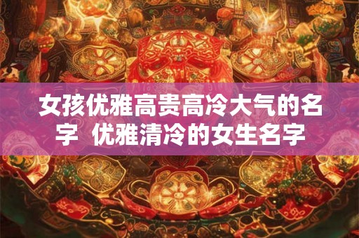 女孩优雅高贵高冷大气的名字  优雅清冷的女生名字