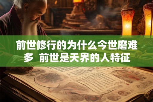 前世修行的为什么今世磨难多  前世是天界的人特征