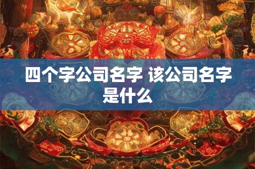 四个字公司名字 该公司名字是什么 四个字公司名字 该公司名字是什么
