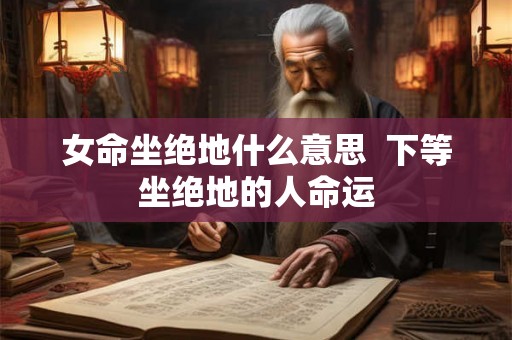 女命坐绝地什么意思  下等坐绝地的人命运