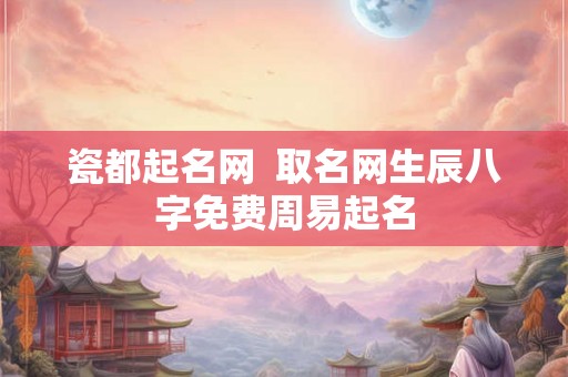 瓷都起名网 取名网生辰八字免费周易起名 瓷都起名网 取名网生辰八字免费周易起名