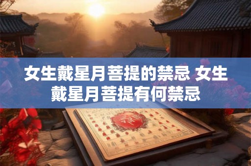 女生戴星月菩提的禁忌 女生戴星月菩提有何禁忌