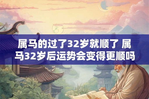 属马的过了32岁就顺了 属马32岁后运势会变得更顺吗 属马的过了32岁就顺了 属马32岁后运势会变得更顺吗