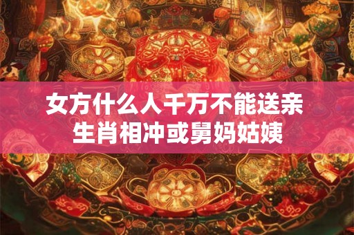 女方什么人千万不能送亲 生肖相冲或舅妈姑姨