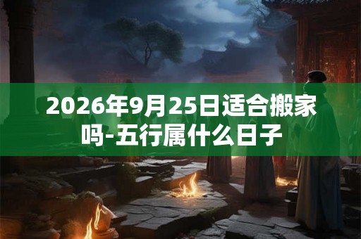 2026年9月25日适合搬家吗-五行属什么日子