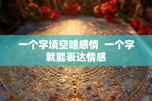一个字填空啥感情  一个字就能表达情感