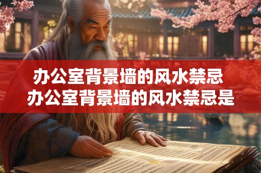 办公室背景墙的风水禁忌 办公室背景墙的风水禁忌是什么 办公室背景墙的风水禁忌 办公室背景墙的风水禁忌是什么