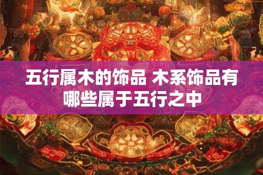 五行属木的饰品 木系饰品有哪些属于五行之中