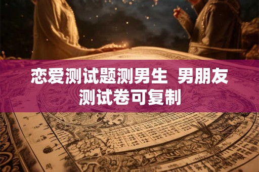 恋爱测试题测男生  男朋友测试卷可复制