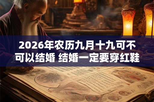 2026年农历九月十九可不可以结婚 结婚一定要穿红鞋吗