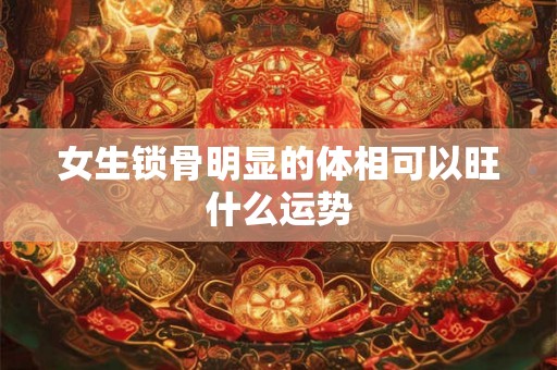 女生锁骨明显的体相可以旺什么运势
