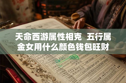 天命西游属性相克  五行属金女用什么颜色钱包旺财