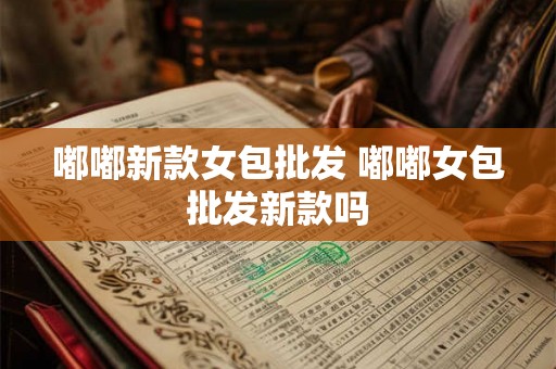 嘟嘟新款女包批发 嘟嘟女包批发新款吗