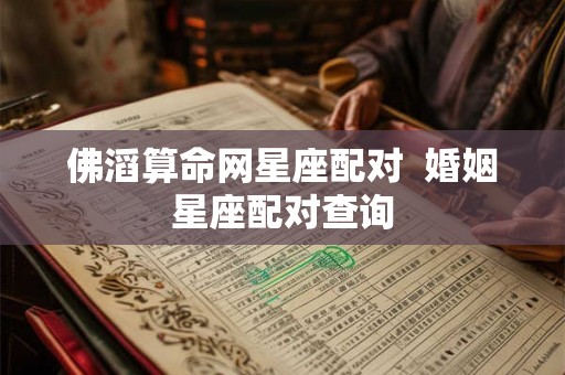 佛滔算命网星座配对  婚姻星座配对查询