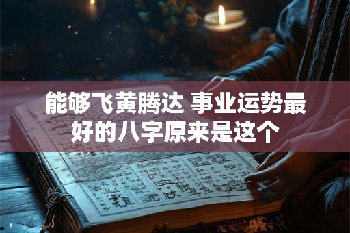能够飞黄腾达 事业运势最好的八字原来是这个