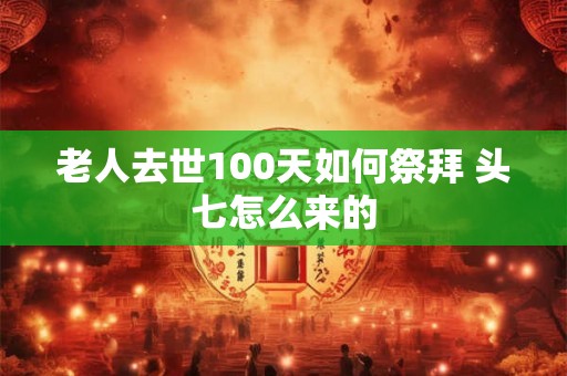 老人去世100天如何祭拜 头七怎么来的