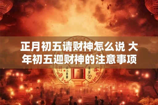 正月初五请财神怎么说 大年初五迎财神的注意事项 正月初五请财神怎么说 大年初五迎财神的注意事项