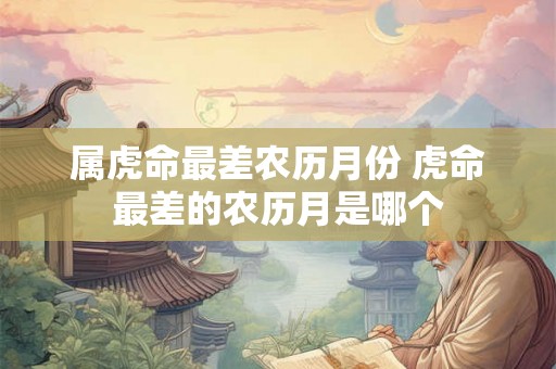 属虎命最差农历月份 虎命最差的农历月是哪个