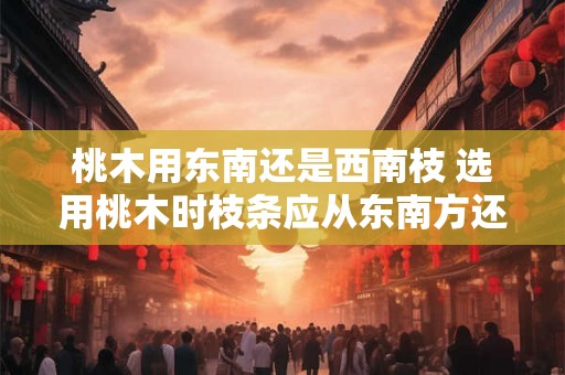 桃木用东南还是西南枝 选用桃木时枝条应从东南方还是西南方