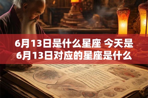 6月13日是什么星座 今天是6月13日对应的星座是什么 6月13日是什么星座 今天是6月13日对应的星座是什么