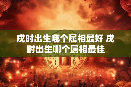戌时出生哪个属相最好 戌时出生哪个属相最佳