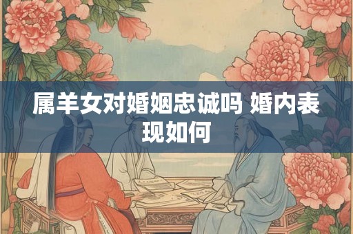 属羊女对婚姻忠诚吗 婚内表现如何