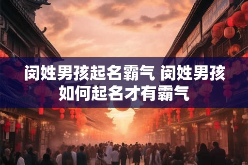 闵姓男孩起名霸气 闵姓男孩如何起名才有霸气