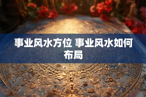 事业风水方位 事业风水如何布局