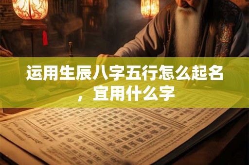 运用生辰八字五行怎么起名，宜用什么字