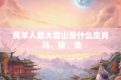 属羊人最大靠山是什么生肖 马、猪、兔