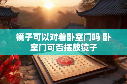 镜子可以对着卧室门吗 卧室门可否摆放镜子