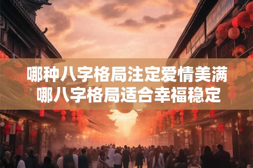 哪种八字格局注定爱情美满 哪八字格局适合幸福稳定恋爱