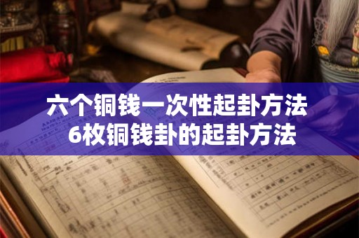 六个铜钱一次性起卦方法  6枚铜钱卦的起卦方法