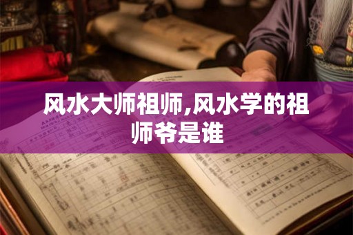 风水大师祖师,风水学的祖师爷是谁