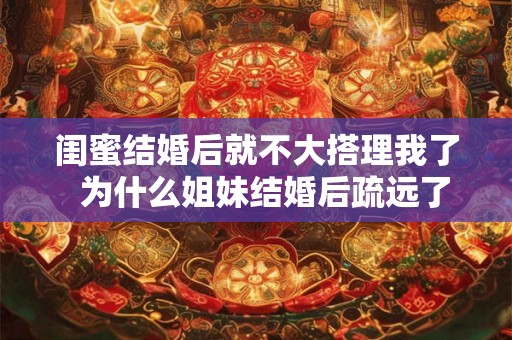 闺蜜结婚后就不大搭理我了  为什么姐妹结婚后疏远了