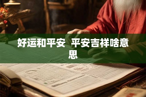 好运和平安 平安吉祥啥意思 好运和平安 平安吉祥啥意思