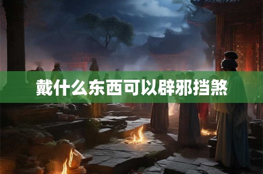 戴什么东西可以辟邪挡煞