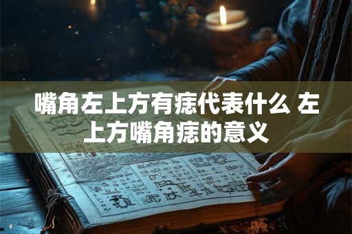嘴角左上方有痣代表什么 左上方嘴角痣的意义 嘴角左上方有痣代表什么 左上方嘴角痣的意义